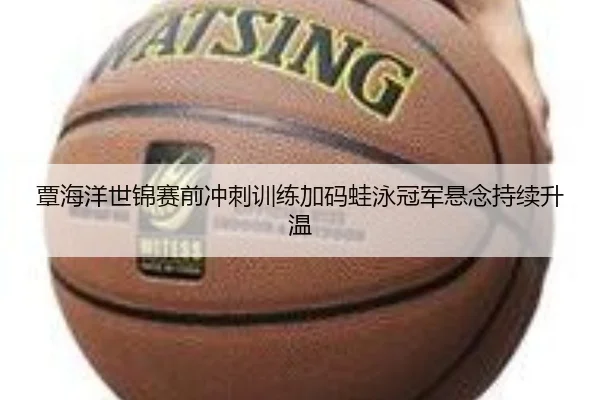 覃海洋世锦赛前冲刺训练加码蛙泳冠军悬念持续升温 | bet365app