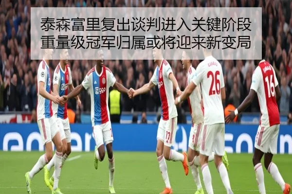 泰森富里复出谈判进入关键阶段 重量级冠军归属或将迎来新变局（bet365app）