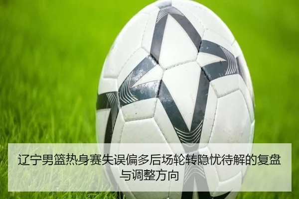 辽宁男篮热身赛失误偏多后场轮转隐忧待解的复盘与调整方向 | bet365app