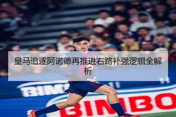 皇马追逐阿诺德再推进右路补强逻辑全解析 | bet365app