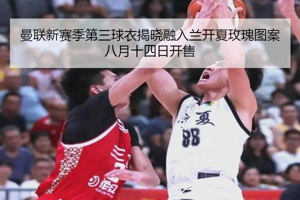 曼联新赛季第三球衣揭晓融入兰开夏玫瑰图案八月十四日开售 | bet365app